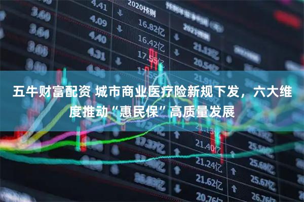 五牛财富配资 城市商业医疗险新规下发，六大维度推动“惠民保”高质量发展