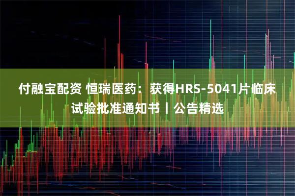 付融宝配资 恒瑞医药：获得HRS-5041片临床试验批准通知书丨公告精选