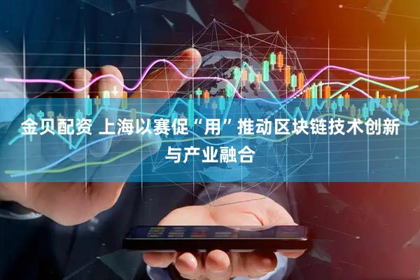 金贝配资 上海以赛促“用”推动区块链技术创新与产业融合
