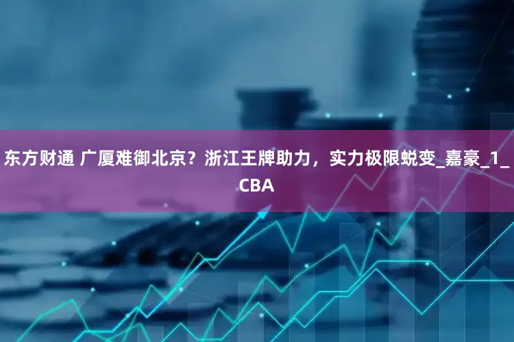 东方财通 广厦难御北京？浙江王牌助力，实力极限蜕变_嘉豪_1_CBA