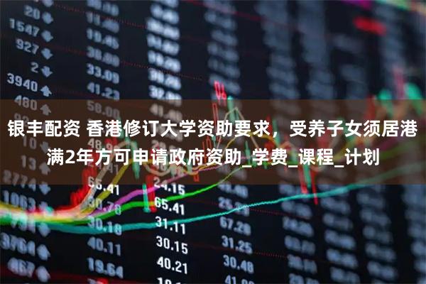 银丰配资 香港修订大学资助要求，受养子女须居港满2年方可申请政府资助_学费_课程_计划