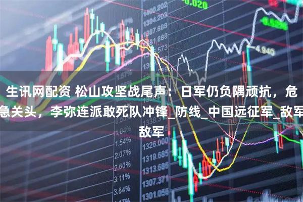 生讯网配资 松山攻坚战尾声：日军仍负隅顽抗，危急关头，李弥连派敢死队冲锋_防线_中国远征军_敌军