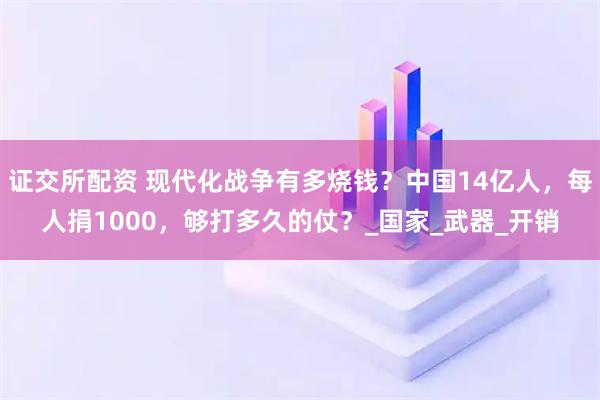 证交所配资 现代化战争有多烧钱？中国14亿人，每人捐1000，够打多久的仗？_国家_武器_开销