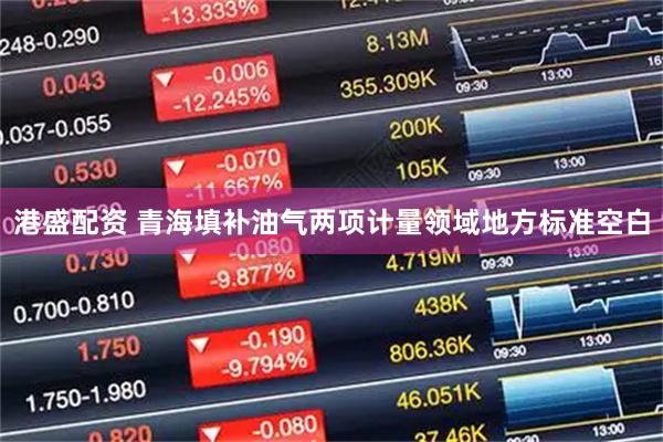 港盛配资 青海填补油气两项计量领域地方标准空白