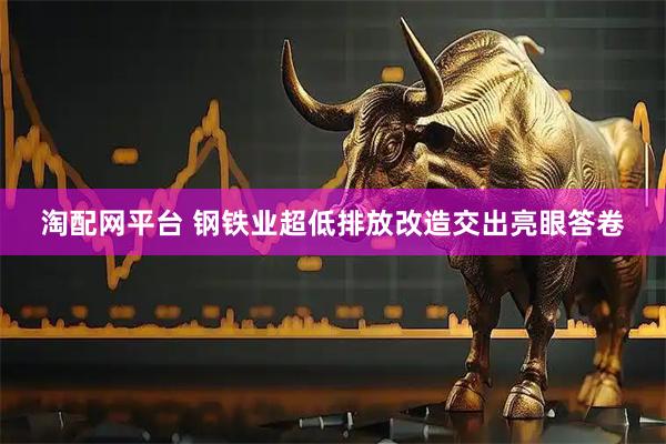 淘配网平台 钢铁业超低排放改造交出亮眼答卷