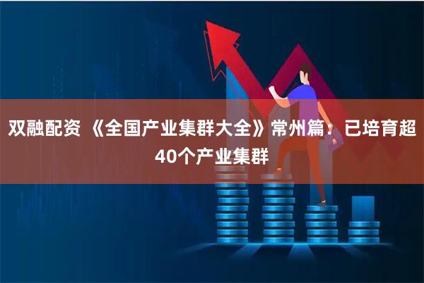 双融配资 《全国产业集群大全》常州篇：已培育超40个产业集群