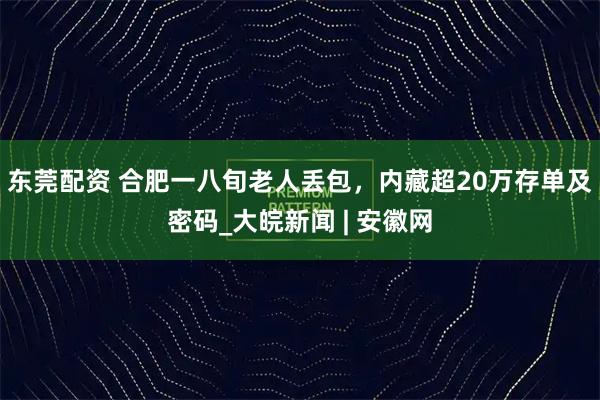东莞配资 合肥一八旬老人丢包，内藏超20万存单及密码_大皖新闻 | 安徽网