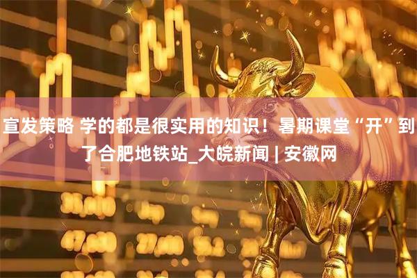 宣发策略 学的都是很实用的知识！暑期课堂“开”到了合肥地铁站_大皖新闻 | 安徽网