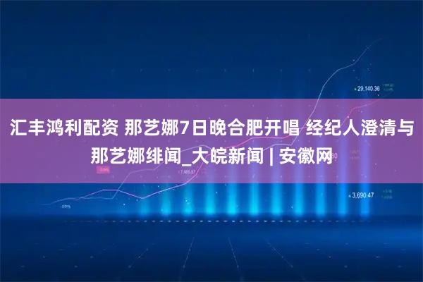 汇丰鸿利配资 那艺娜7日晚合肥开唱 经纪人澄清与那艺娜绯闻_大皖新闻 | 安徽网