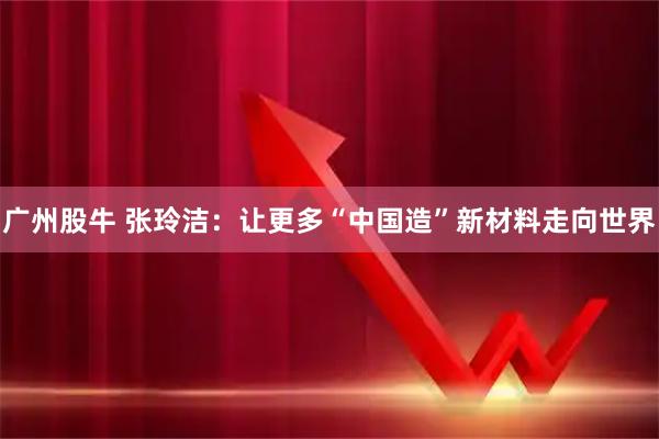 广州股牛 张玲洁：让更多“中国造”新材料走向世界