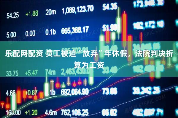 乐配网配资 员工被迫“放弃”年休假，法院判决折算为工资