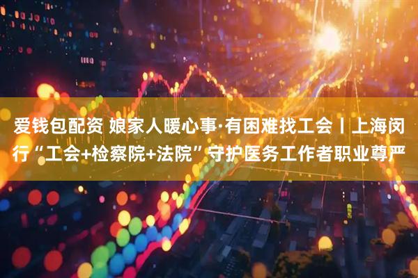 爱钱包配资 娘家人暖心事·有困难找工会丨上海闵行“工会+检察院+法院”守护医务工作者职业尊严