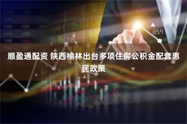 顺盈通配资 陕西榆林出台多项住房公积金配套惠民政策