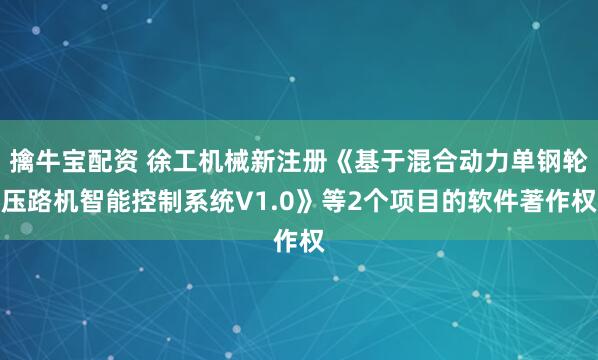 擒牛宝配资 徐工机械新注册《基于混合动力单钢轮压路机智能控制系统V1.0》等2个项目的软件著作权