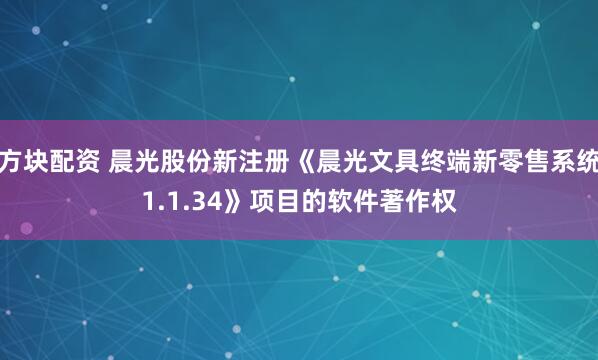 方块配资 晨光股份新注册《晨光文具终端新零售系统1.1.34》项目的软件著作权