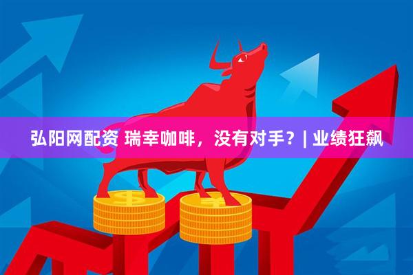 弘阳网配资 瑞幸咖啡，没有对手？| 业绩狂飙