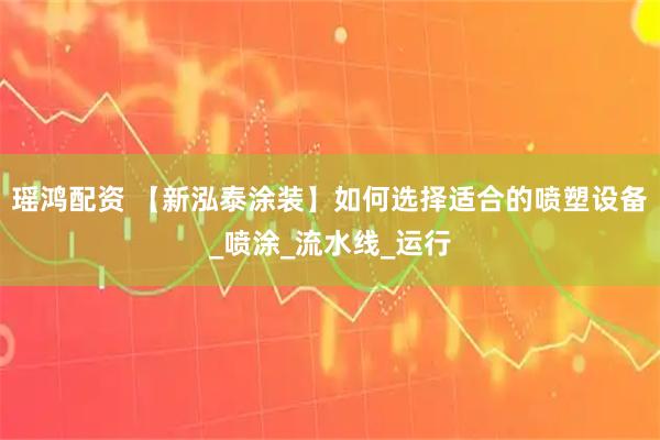 瑶鸿配资 【新泓泰涂装】如何选择适合的喷塑设备_喷涂_流水线_运行