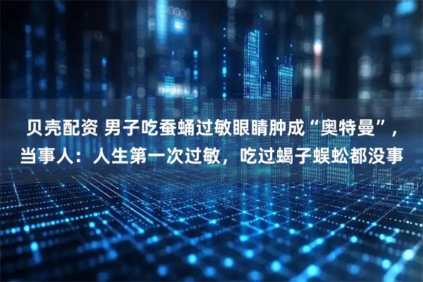贝壳配资 男子吃蚕蛹过敏眼睛肿成“奥特曼”，当事人：人生第一次过敏，吃过蝎子蜈蚣都没事