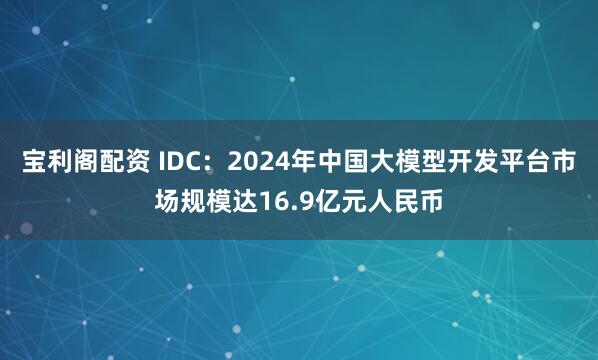 宝利阁配资 IDC：2024年中国大模型开发平台市场规模达16.9亿元人民币
