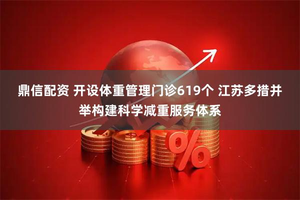 鼎信配资 开设体重管理门诊619个 江苏多措并举构建科学减重服务体系