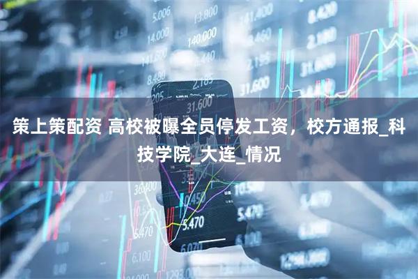 策上策配资 高校被曝全员停发工资，校方通报_科技学院_大连_情况