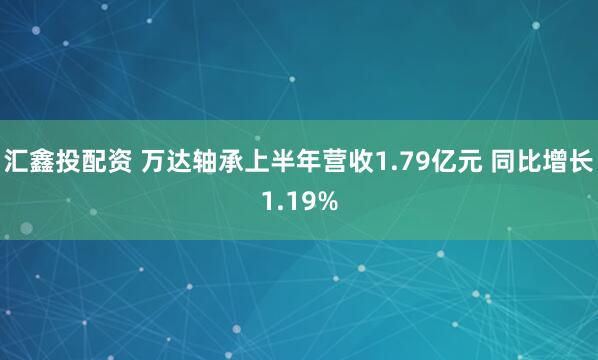 汇鑫投配资 万达轴承上半年营收1.79亿元 同比增长1.19%
