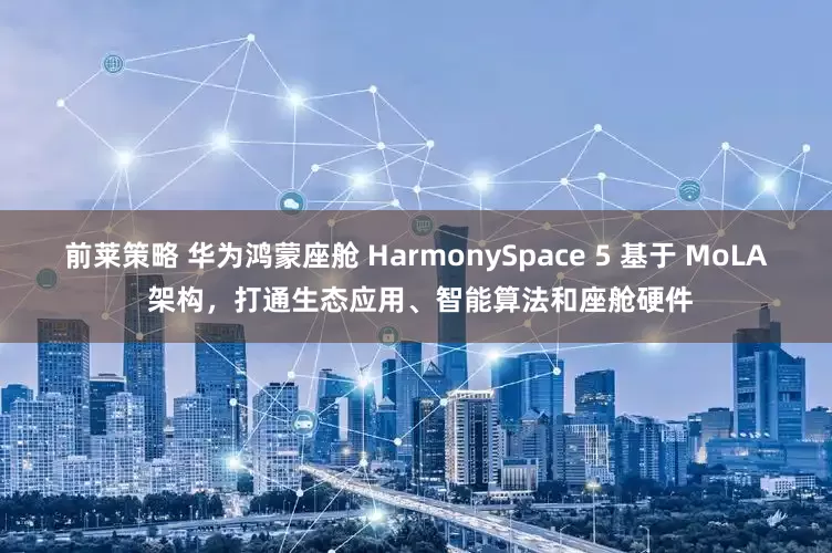 前莱策略 华为鸿蒙座舱 HarmonySpace 5 基于 MoLA 架构，打通生态应用、智能算法和座舱硬件