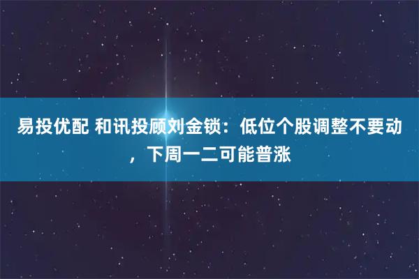 易投优配 和讯投顾刘金锁：低位个股调整不要动，下周一二可能普涨
