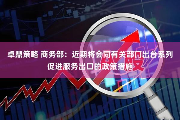 卓鼎策略 商务部：近期将会同有关部门出台系列促进服务出口的政策措施