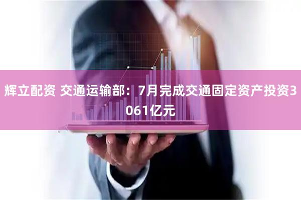 辉立配资 交通运输部：7月完成交通固定资产投资3061亿元