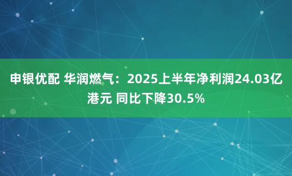 申银优配 华润燃气：2025上半年净利润24.03亿港元 同比下降30.5%
