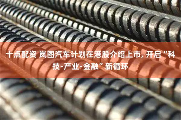 十点配资 岚图汽车计划在港股介绍上市, 开启“科技-产业-金融”新循环