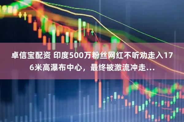 卓信宝配资 印度500万粉丝网红不听劝走入176米高瀑布中心，最终被激流冲走…