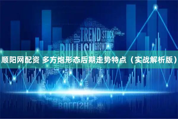 顺阳网配资 多方炮形态后期走势特点（实战解析版）