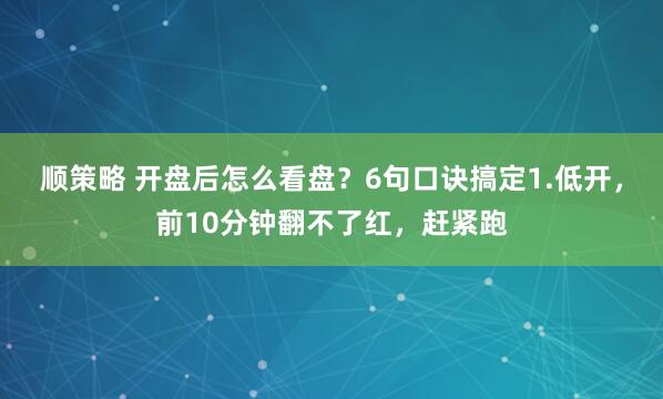 顺策略 开盘后怎么看盘？6句口诀搞定1.低开，前10分钟翻不了红，赶紧跑
