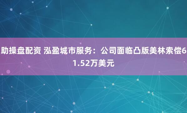助操盘配资 泓盈城市服务：公司面临凸版美林索偿61.52万美元