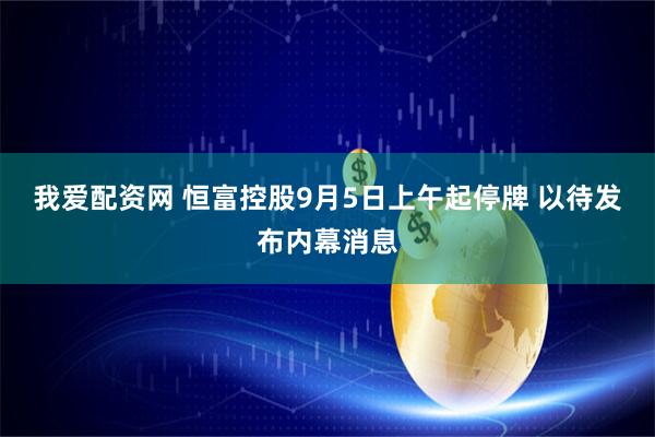 我爱配资网 恒富控股9月5日上午起停牌 以待发布内幕消息