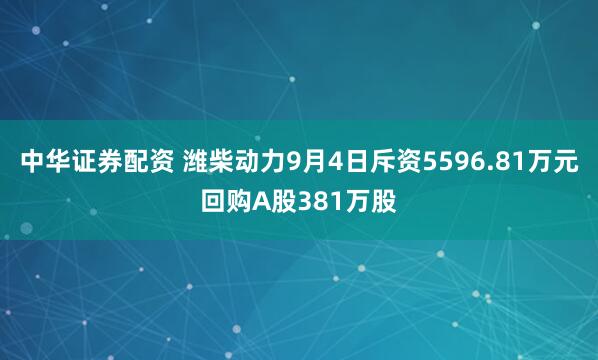 中华证券配资 潍柴动力9月4日斥资5596.81万元回购A股381万股