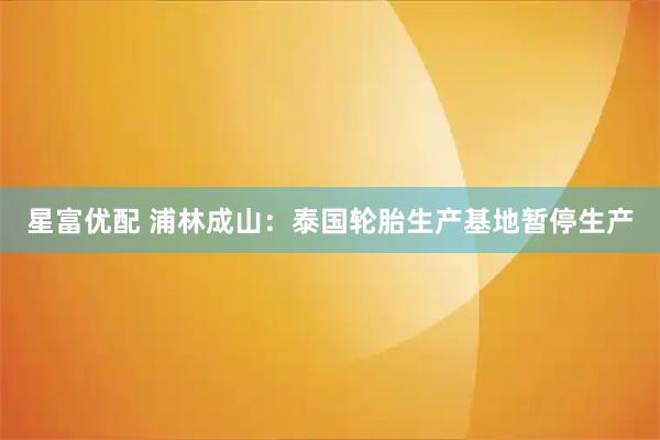 星富优配 浦林成山：泰国轮胎生产基地暂停生产