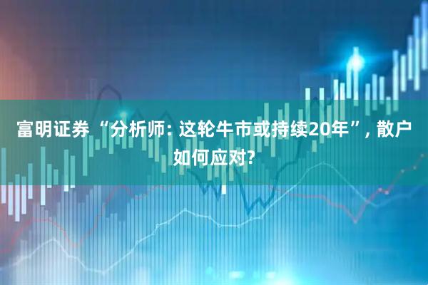 富明证券 “分析师: 这轮牛市或持续20年”, 散户如何应对?