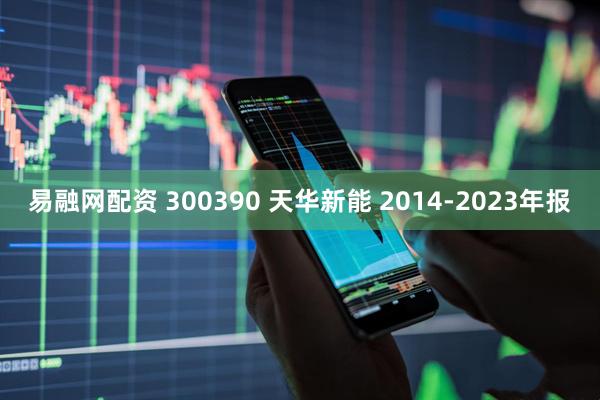 易融网配资 300390 天华新能 2014-2023年报