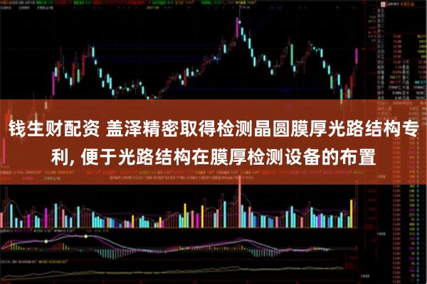 钱生财配资 盖泽精密取得检测晶圆膜厚光路结构专利, 便于光路结构在膜厚检测设备的布置