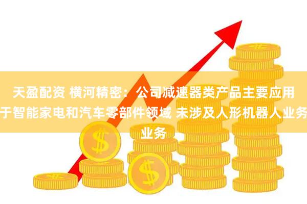 天盈配资 横河精密：公司减速器类产品主要应用于智能家电和汽车零部件领域 未涉及人形机器人业务