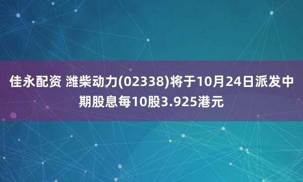 佳永配资 潍柴动力(02338)将于10月24日派发中期股息每10股3.925港元