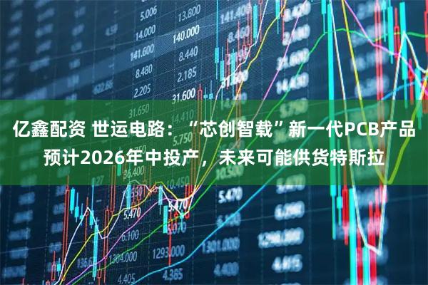 亿鑫配资 世运电路：“芯创智载”新一代PCB产品预计2026年中投产，未来可能供货特斯拉
