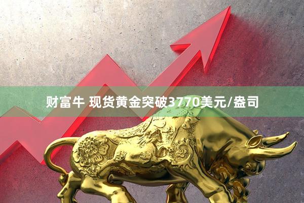 财富牛 现货黄金突破3770美元/盎司