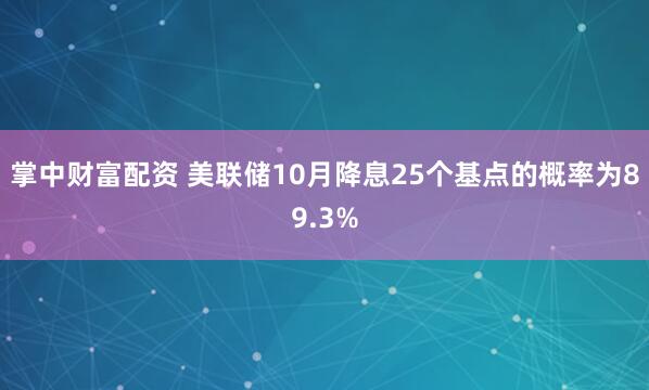 掌中财富配资 美联储10月降息25个基点的概率为89.3%
