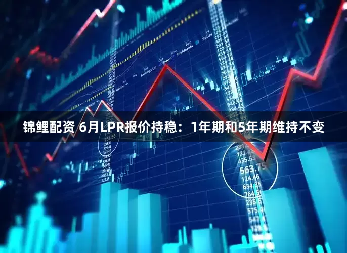锦鲤配资 6月LPR报价持稳：1年期和5年期维持不变