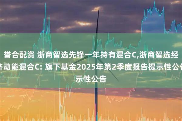 誉合配资 浙商智选先锋一年持有混合C,浙商智选经济动能混合C: 旗下基金2025年第2季度报告提示性公告