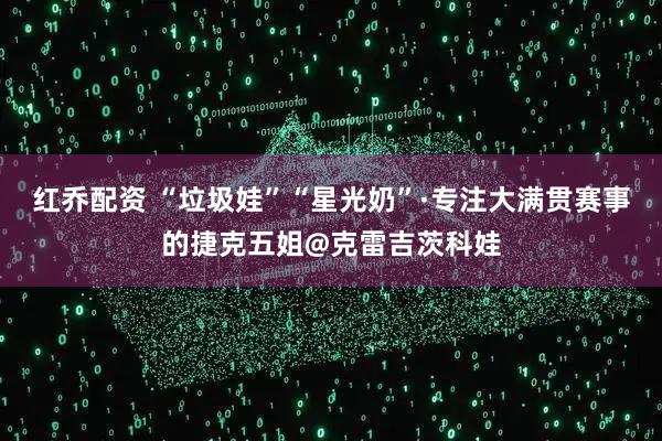 红乔配资 “垃圾娃”“星光奶”·专注大满贯赛事的捷克五姐@克雷吉茨科娃